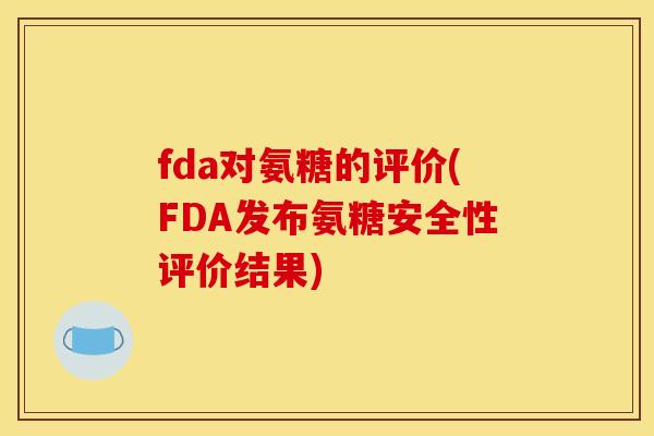 fda对氨糖的评价(FDA发布氨糖安全性评价结果)