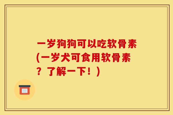 一岁狗狗可以吃软骨素(一岁犬可食用软骨素？了解一下！)