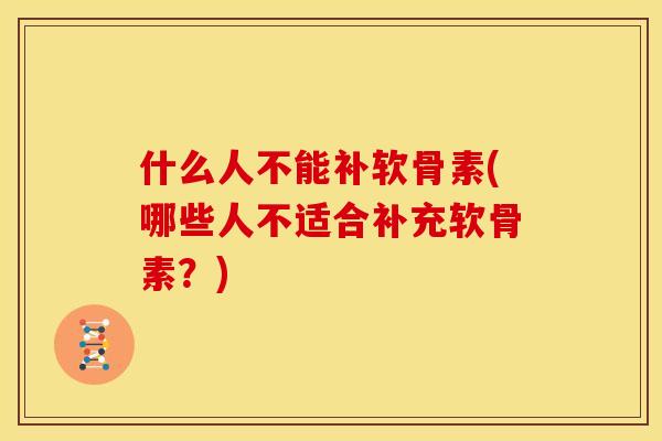什么人不能补软骨素(哪些人不适合补充软骨素？)