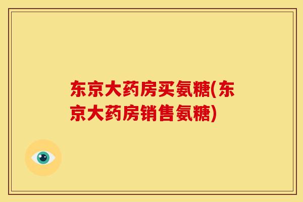东京大药房买氨糖(东京大药房销售氨糖)