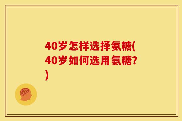 40岁怎样选择氨糖(40岁如何选用氨糖？)