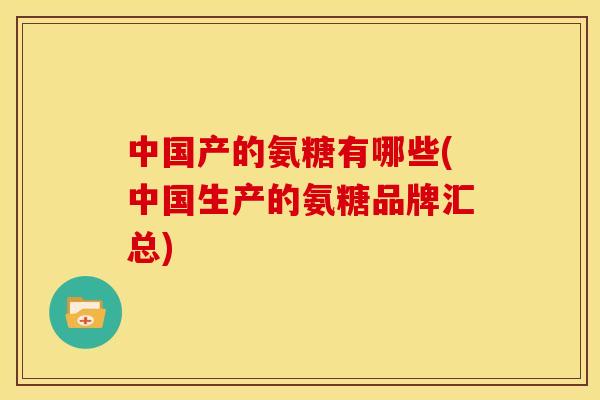中国产的氨糖有哪些(中国生产的氨糖品牌汇总)