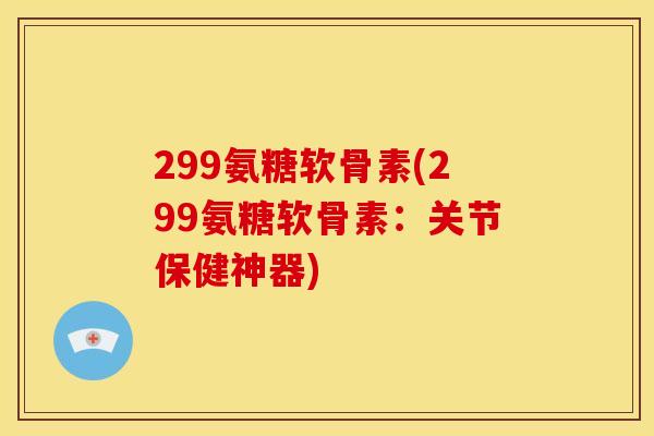299氨糖软骨素(299氨糖软骨素：关节保健神器)