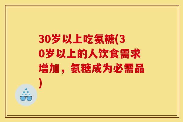 30岁以上吃氨糖(30岁以上的人饮食需求增加，氨糖成为必需品)