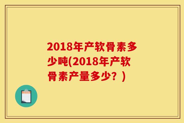 2018年产软骨素多少吨(2018年产软骨素产量多少？)