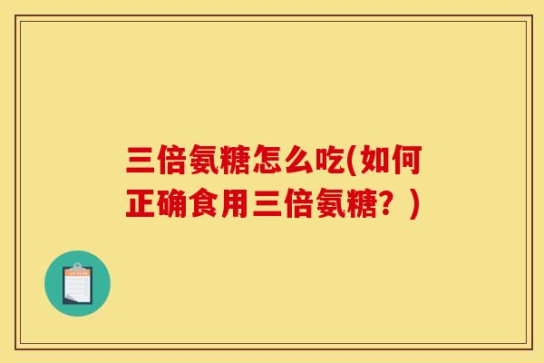 三倍氨糖怎么吃(如何正确食用三倍氨糖？)