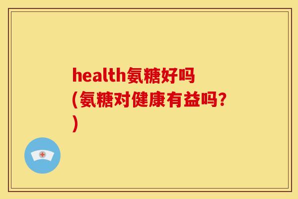health氨糖好吗(氨糖对健康有益吗？)