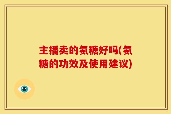 主播卖的氨糖好吗(氨糖的功效及使用建议)