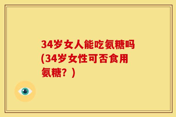 34岁女人能吃氨糖吗(34岁女性可否食用氨糖？)
