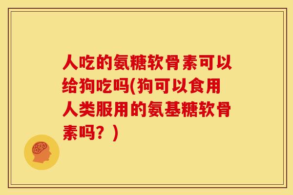 人吃的氨糖软骨素可以给狗吃吗(狗可以食用人类服用的氨基糖软骨素吗？)