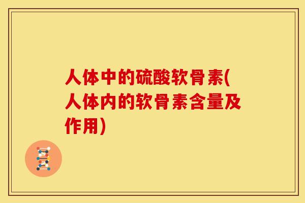人体中的硫酸软骨素(人体内的软骨素含量及作用)