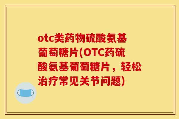 otc类药物硫酸氨基葡萄糖片(OTC药硫酸氨基葡萄糖片，轻松治疗常见关节问题)