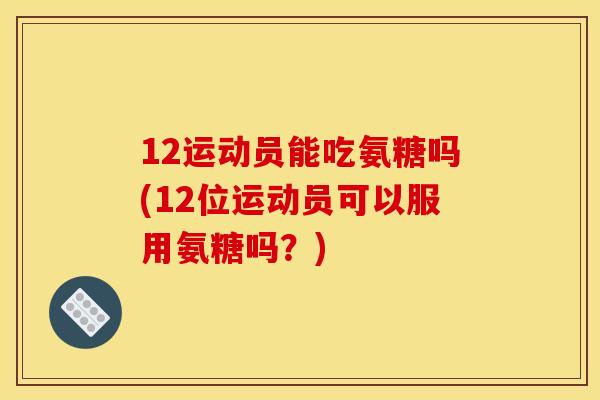 12运动员能吃氨糖吗(12位运动员可以服用氨糖吗？)