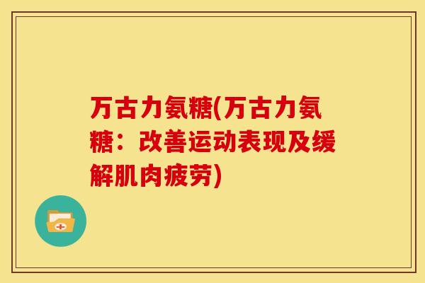 万古力氨糖(万古力氨糖：改善运动表现及缓解肌肉疲劳)