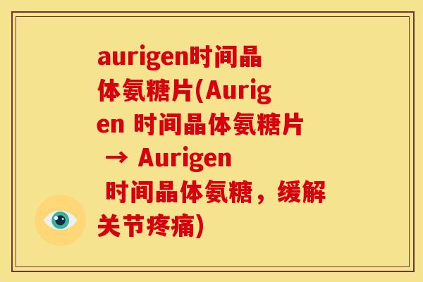 aurigen时间晶体氨糖片(Aurigen 时间晶体氨糖片 → Aurigen 时间晶体氨糖，缓解关节疼痛)