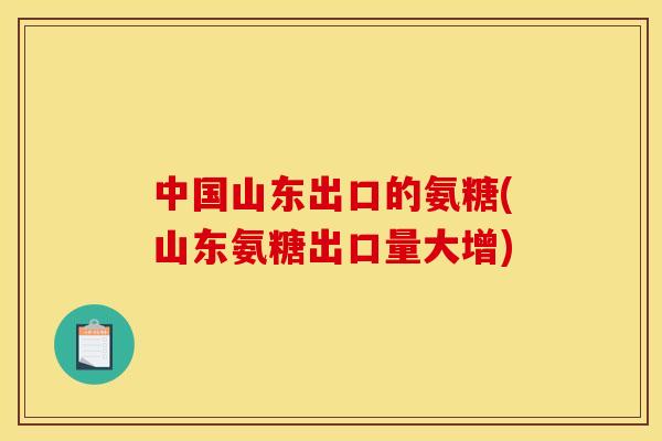 中国山东出口的氨糖(山东氨糖出口量大增)