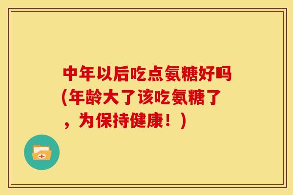 中年以后吃点氨糖好吗(年龄大了该吃氨糖了，为保持健康！)