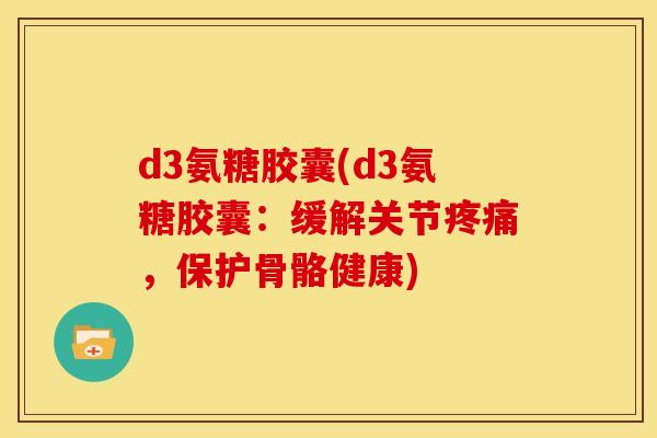 d3氨糖胶囊(d3氨糖胶囊：缓解关节疼痛，保护骨骼健康)