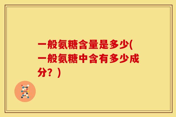 一般氨糖含量是多少(一般氨糖中含有多少成分？)