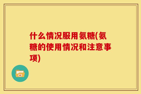 什么情况服用氨糖(氨糖的使用情况和注意事项)