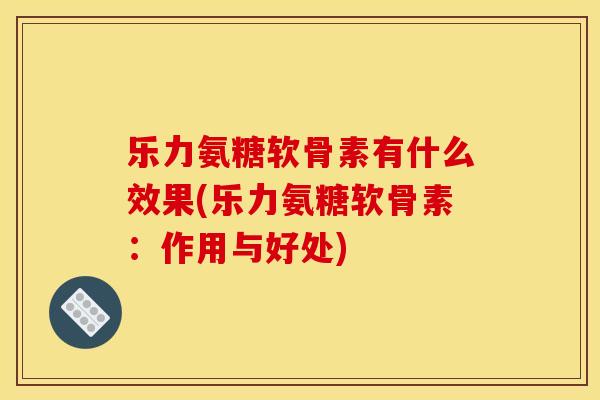 乐力氨糖软骨素有什么效果(乐力氨糖软骨素：作用与好处)