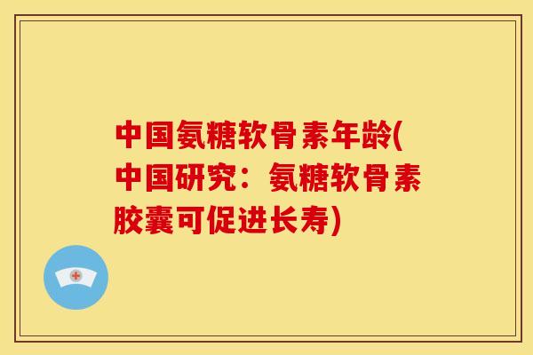 中国氨糖软骨素年龄(中国研究：氨糖软骨素胶囊可促进长寿)