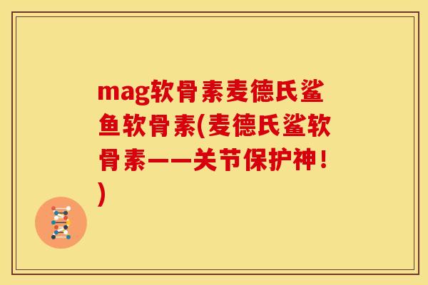 mag软骨素麦德氏鲨鱼软骨素(麦德氏鲨软骨素——关节保护神！)