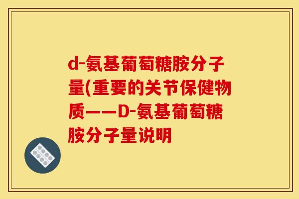 d-氨基葡萄糖胺分子量(重要的关节保健物质——D-氨基葡萄糖胺分子量说明