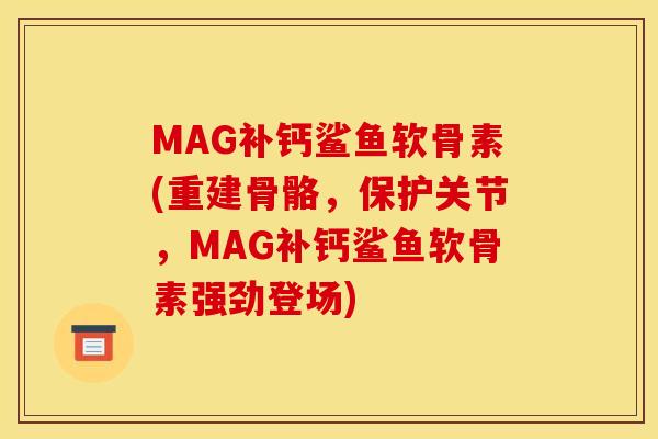 MAG补钙鲨鱼软骨素(重建骨骼，保护关节，MAG补钙鲨鱼软骨素强劲登场)