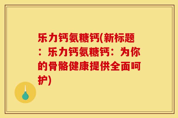 乐力钙氨糖钙(新标题：乐力钙氨糖钙：为你的骨骼健康提供全面呵护)