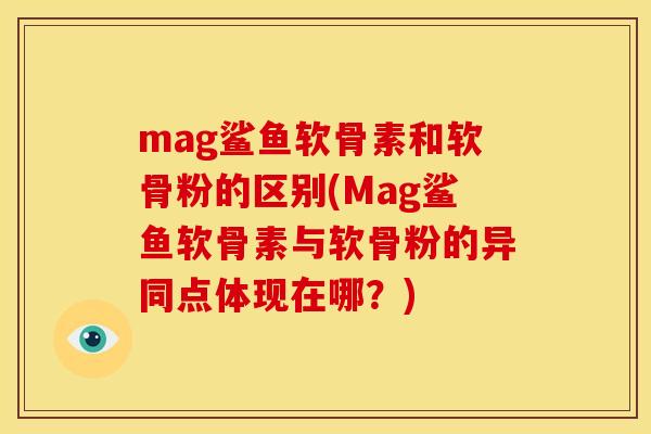 mag鲨鱼软骨素和软骨粉的区别(Mag鲨鱼软骨素与软骨粉的异同点体现在哪？)