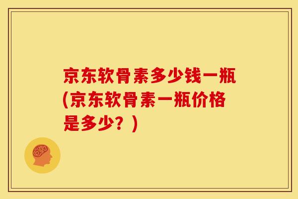京东软骨素多少钱一瓶(京东软骨素一瓶价格是多少？)