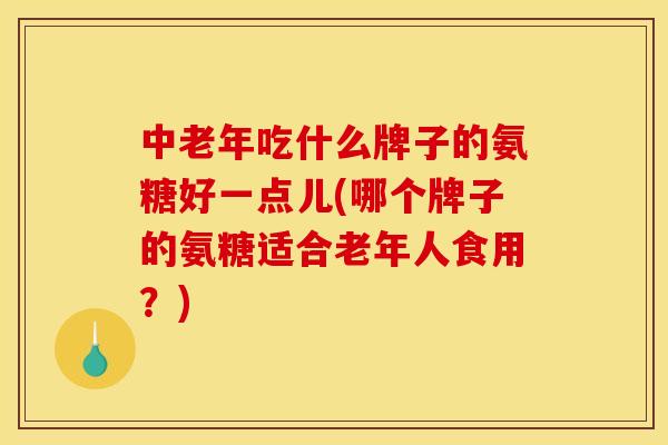 中老年吃什么牌子的氨糖好一点儿(哪个牌子的氨糖适合老年人食用？)