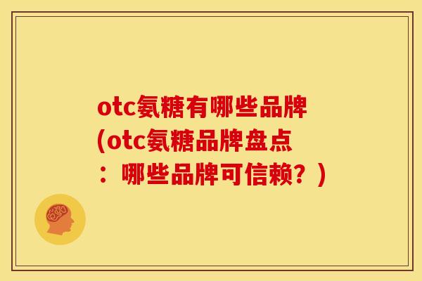 otc氨糖有哪些品牌(otc氨糖品牌盘点：哪些品牌可信赖？)