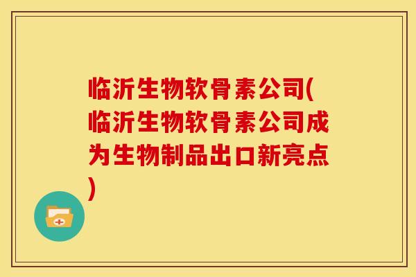 临沂生物软骨素公司(临沂生物软骨素公司成为生物制品出口新亮点)
