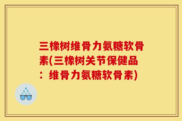 三橡树维骨力氨糖软骨素(三橡树关节保健品：维骨力氨糖软骨素)