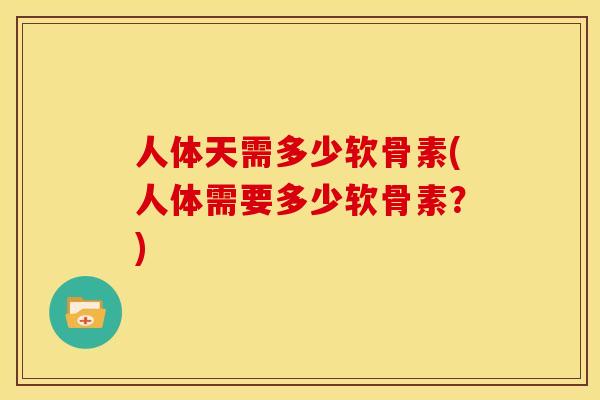 人体天需多少软骨素(人体需要多少软骨素？)