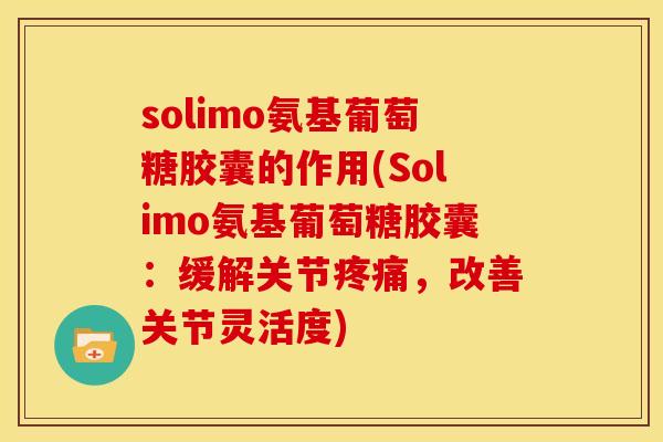 solimo氨基葡萄糖胶囊的作用(Solimo氨基葡萄糖胶囊：缓解关节疼痛，改善关节灵活度)