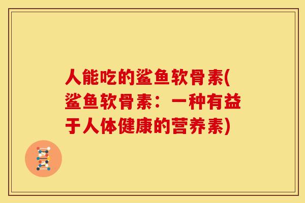 人能吃的鲨鱼软骨素(鲨鱼软骨素：一种有益于人体健康的营养素)