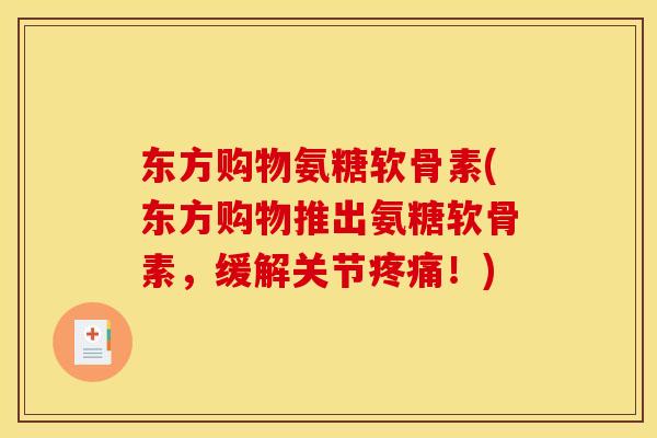 东方购物氨糖软骨素(东方购物推出氨糖软骨素，缓解关节疼痛！)