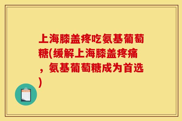 上海膝盖疼吃氨基葡萄糖(缓解上海膝盖疼痛，氨基葡萄糖成为首选)
