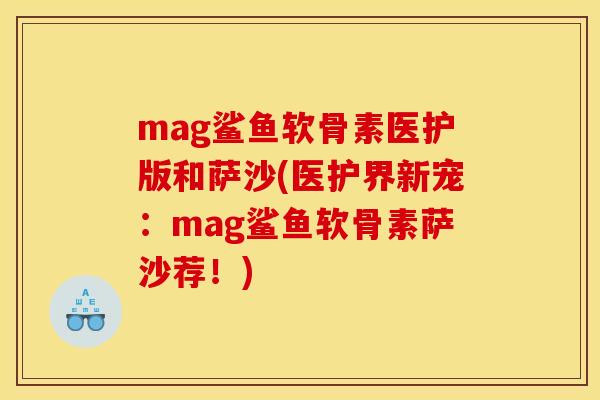mag鲨鱼软骨素医护版和萨沙(医护界新宠：mag鲨鱼软骨素萨沙荐！)