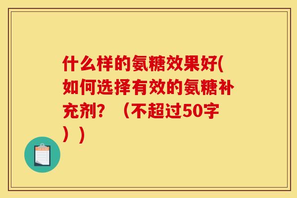 什么样的氨糖效果好(如何选择有效的氨糖补充剂？（不超过50字）)