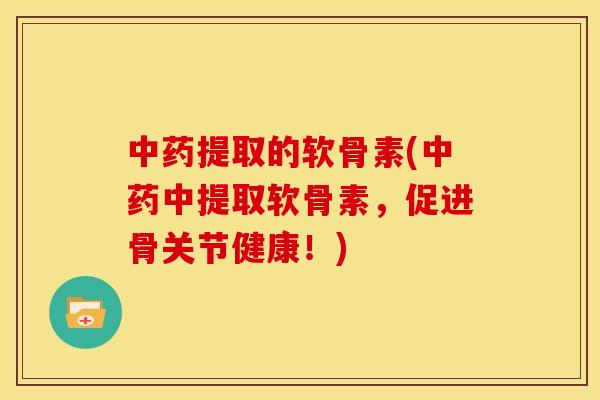中药提取的软骨素(中药中提取软骨素，促进骨关节健康！)
