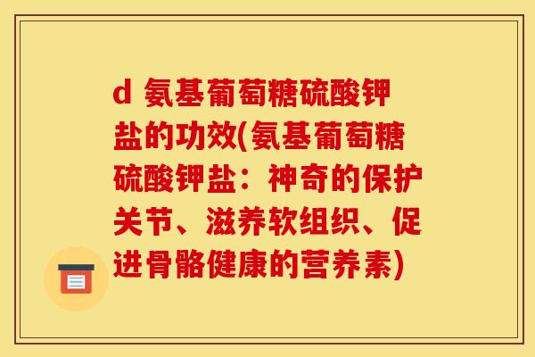 d 氨基葡萄糖硫酸钾盐的功效(氨基葡萄糖硫酸钾盐：神奇的保护关节、滋养软组织、促进骨骼健康的营养素)