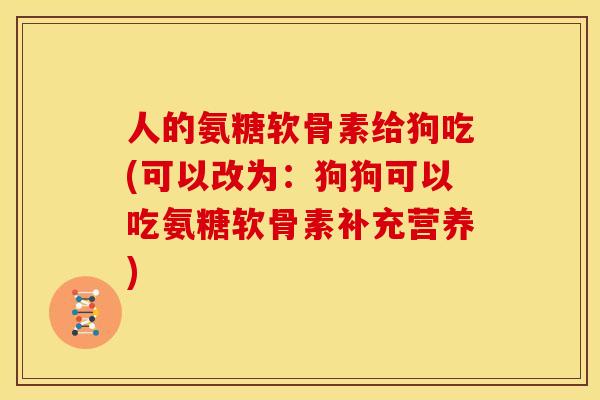 人的氨糖软骨素给狗吃(可以改为：狗狗可以吃氨糖软骨素补充营养)
