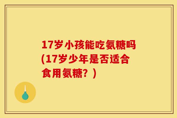 17岁小孩能吃氨糖吗(17岁少年是否适合食用氨糖？)