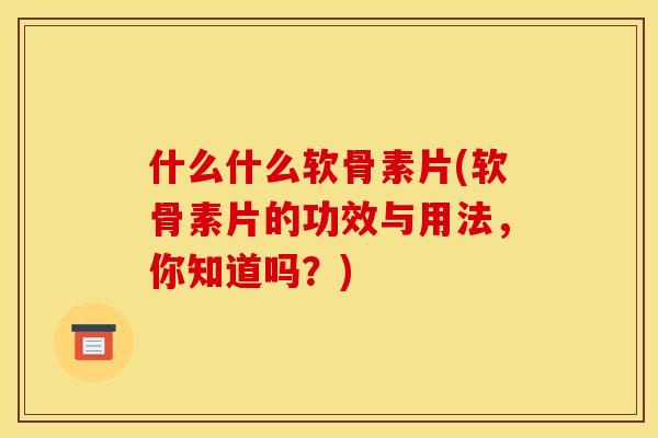 什么什么软骨素片(软骨素片的功效与用法，你知道吗？)