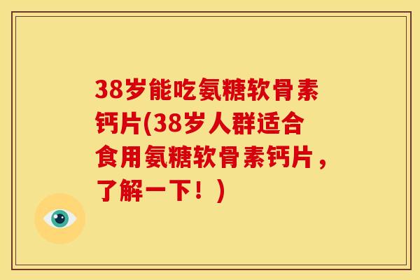 38岁能吃氨糖软骨素钙片(38岁人群适合食用氨糖软骨素钙片，了解一下！)