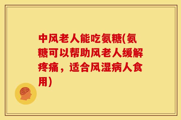 中风老人能吃氨糖(氨糖可以帮助风老人缓解疼痛，适合风湿病人食用)